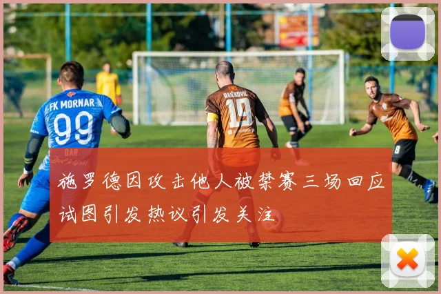 施罗德因攻击他人被禁赛三场回应试图引发热议引发关注