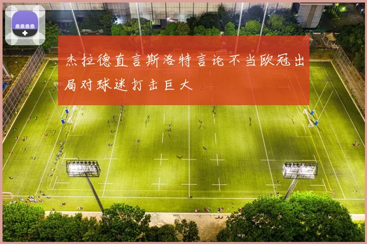 杰拉德直言斯洛特言论不当欧冠出局对球迷打击巨大