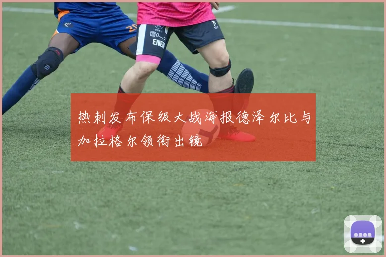 热刺发布保级大战海报德泽尔比与加拉格尔领衔出镜