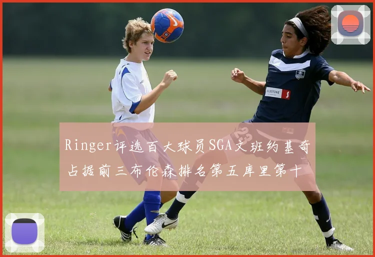 Ringer评选百大球员SGA文班约基奇占据前三布伦森排名第五库里第十杜兰特第十六詹姆斯第二十