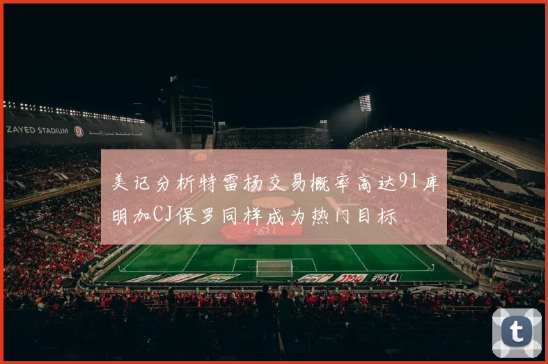 美记分析特雷杨交易概率高达91库明加CJ保罗同样成为热门目标