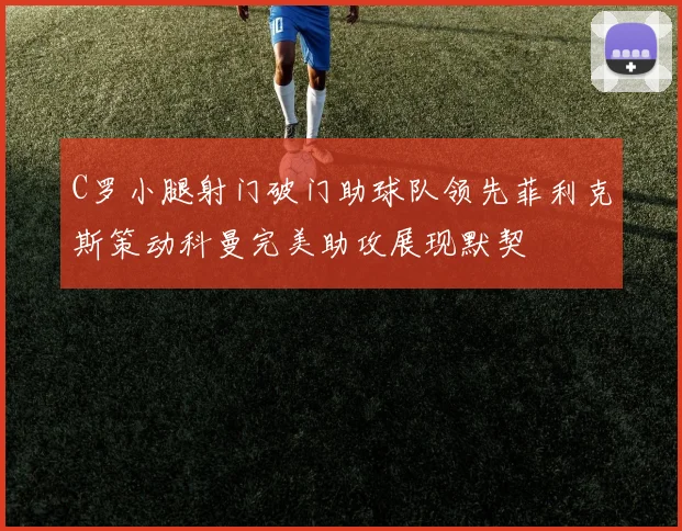 C罗小腿射门破门助球队领先菲利克斯策动科曼完美助攻展现默契