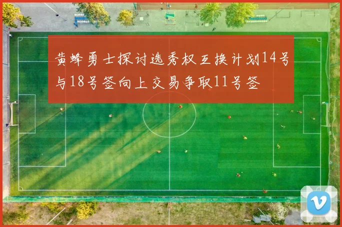 黄蜂勇士探讨选秀权互换计划14号与18号签向上交易争取11号签