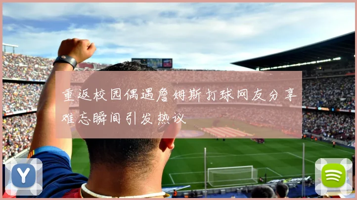 重返校园偶遇詹姆斯打球网友分享难忘瞬间引发热议
