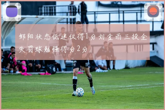 邹阳状态低迷仅得1分刘金雨三投全失罚球勉强得分2分