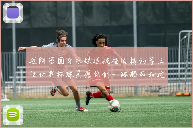 迈阿密国际社媒送祝福给梅西等三位世界杯球员愿你们一路顺风好运常伴