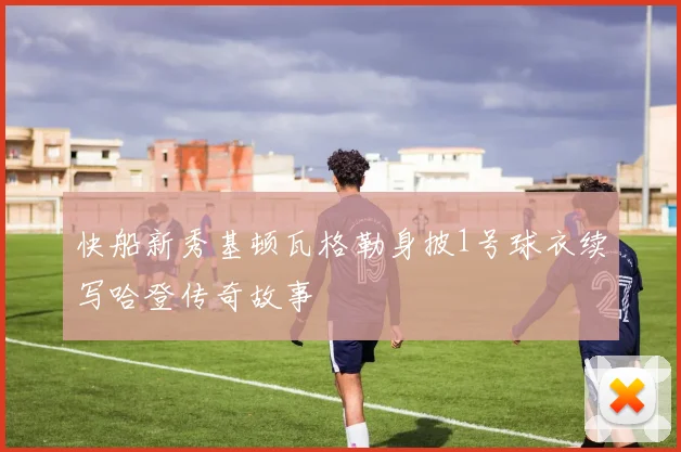 快船新秀基顿瓦格勒身披1号球衣续写哈登传奇故事