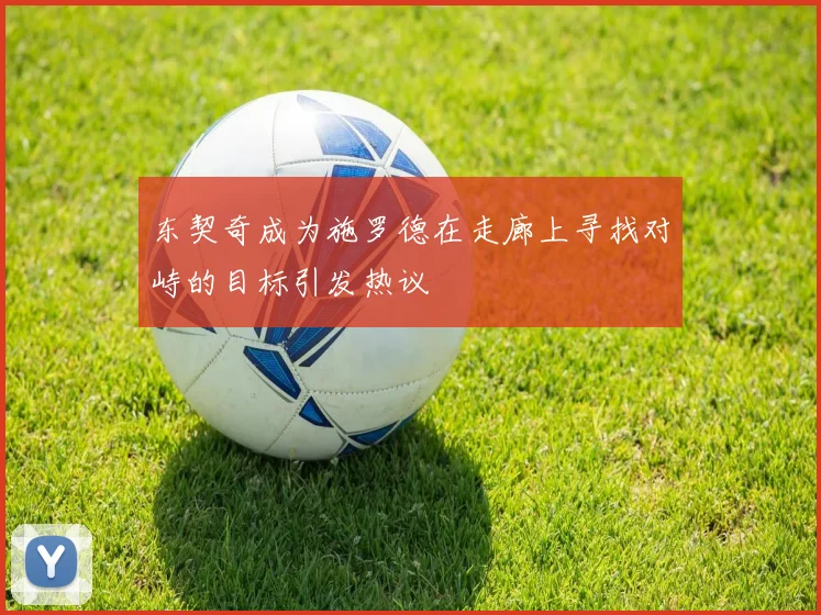 东契奇成为施罗德在走廊上寻找对峙的目标引发热议
