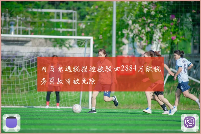内马尔逃税指控被驳回2884万欧税务罚款将被免除