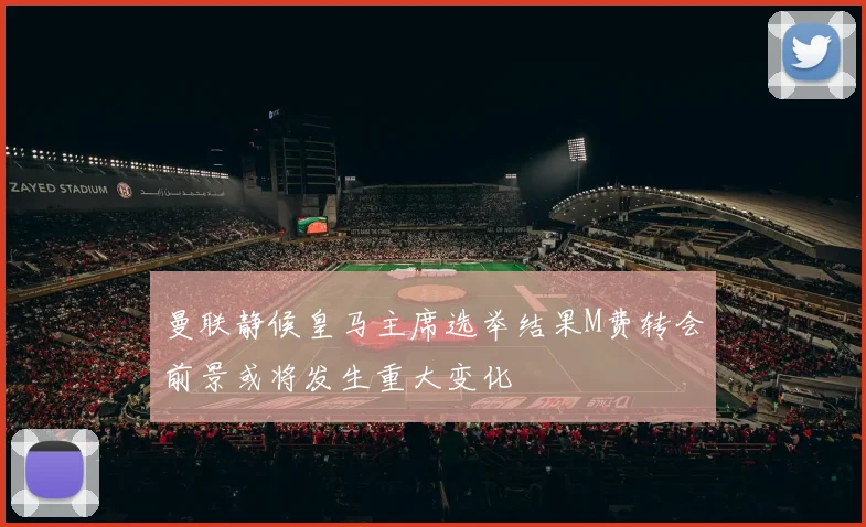 曼联静候皇马主席选举结果M费转会前景或将发生重大变化