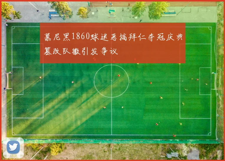 慕尼黑1860球迷恶搞拜仁夺冠庆典篡改队徽引发争议