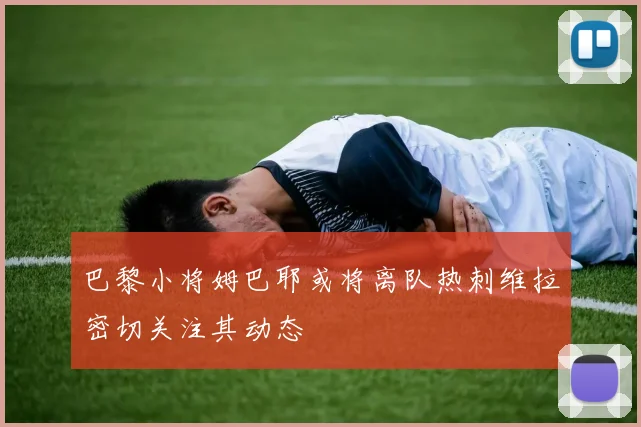 巴黎小将姆巴耶或将离队热刺维拉密切关注其动态