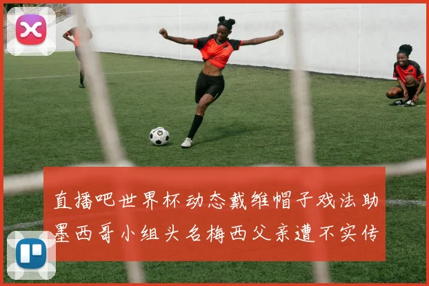 直播吧世界杯动态戴维帽子戏法助墨西哥小组头名梅西父亲遭不实传言困扰