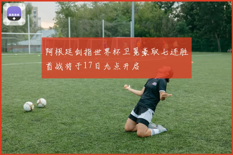 阿根廷剑指世界杯卫冕豪取七连胜首战将于17日九点开启