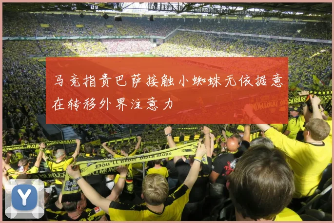 马竞指责巴萨接触小蜘蛛无依据意在转移外界注意力