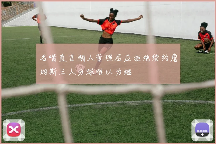 名嘴直言湖人管理层应拒绝续约詹姆斯三人分球难以为继