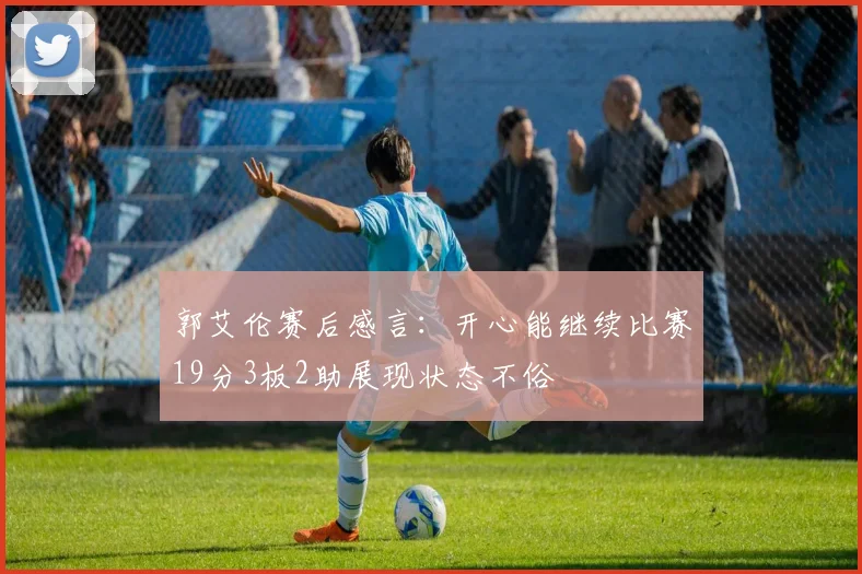 郭艾伦赛后感言：开心能继续比赛19分3板2助展现状态不俗