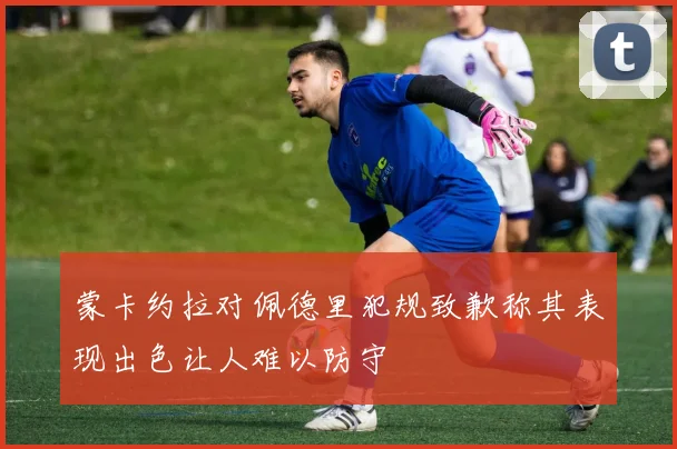 蒙卡约拉对佩德里犯规致歉称其表现出色让人难以防守