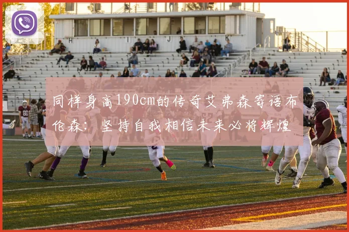 同样身高190cm的传奇艾弗森寄语布伦森：坚持自我相信未来必将辉煌