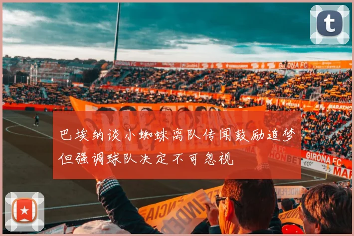 巴埃纳谈小蜘蛛离队传闻鼓励追梦但强调球队决定不可忽视