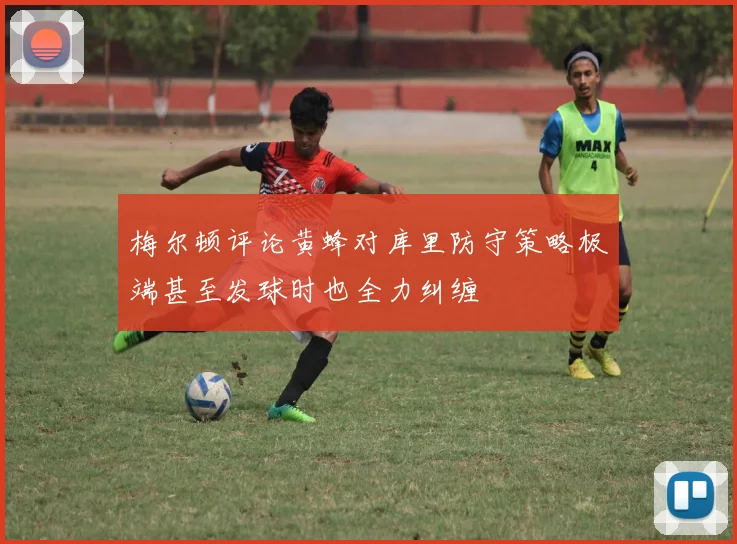 梅尔顿评论黄蜂对库里防守策略极端甚至发球时也全力纠缠