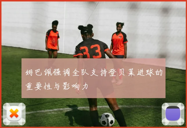 姆巴佩强调全队支持登贝莱进球的重要性与影响力