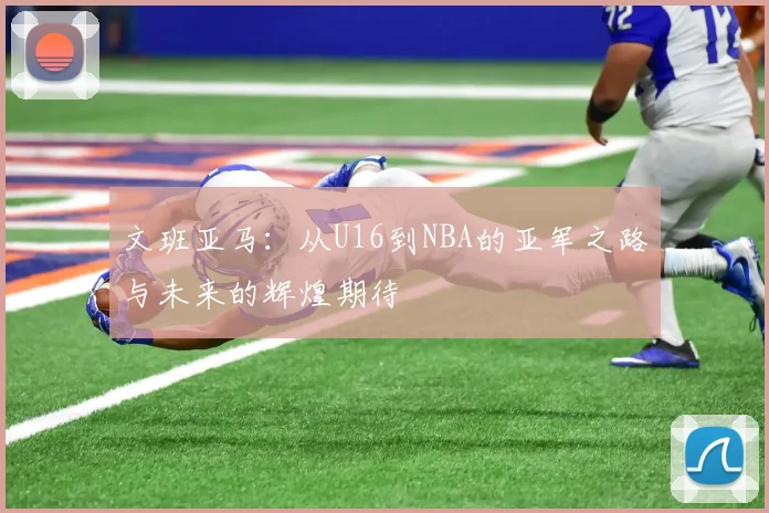 文班亚马：从U16到NBA的亚军之路与未来的辉煌期待