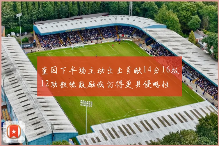 奎因下半场主动出击贡献14分16板12助教练鼓励我打得更具侵略性