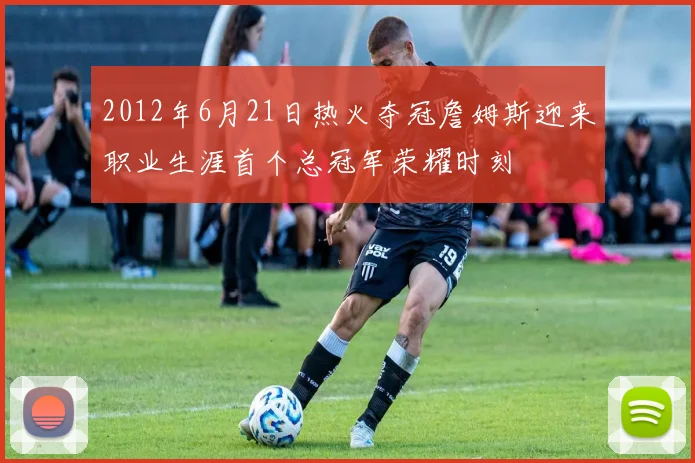 2012年6月21日热火夺冠詹姆斯迎来职业生涯首个总冠军荣耀时刻
