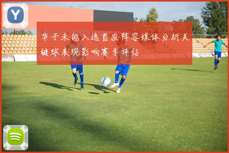 华子未能入选首发阵容媒体分析关键球表现影响赛季评估