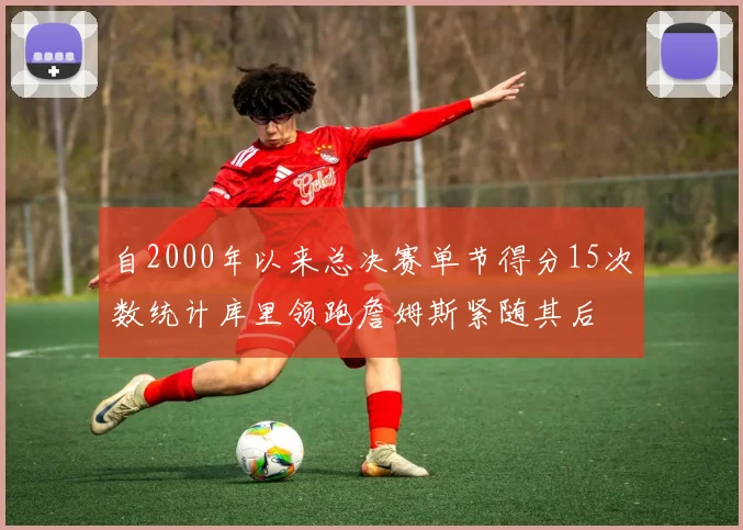 自2000年以来总决赛单节得分15次数统计库里领跑詹姆斯紧随其后