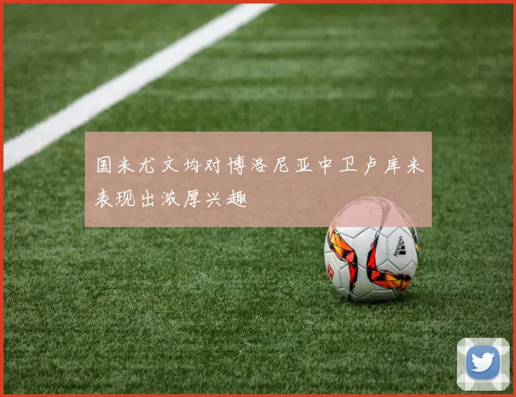 国米尤文均对博洛尼亚中卫卢库米表现出浓厚兴趣