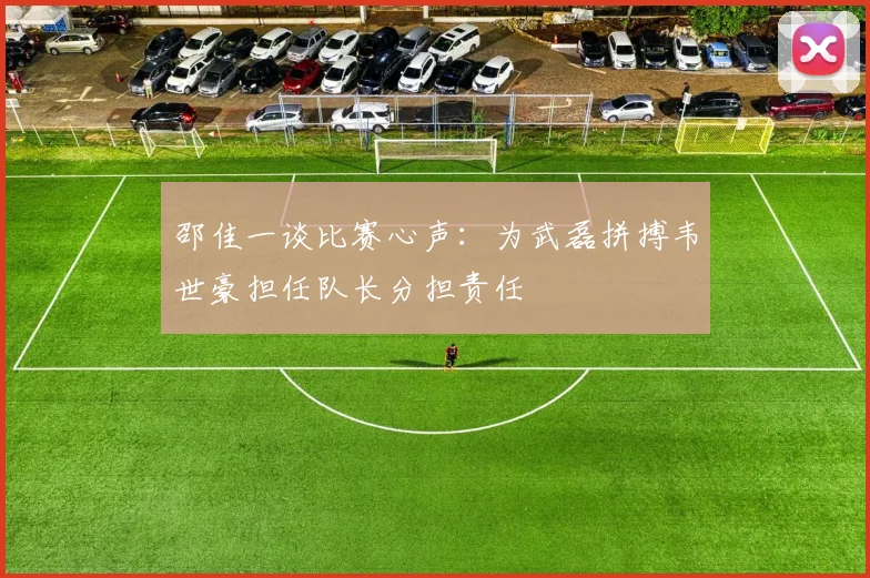 邵佳一谈比赛心声：为武磊拼搏韦世豪担任队长分担责任